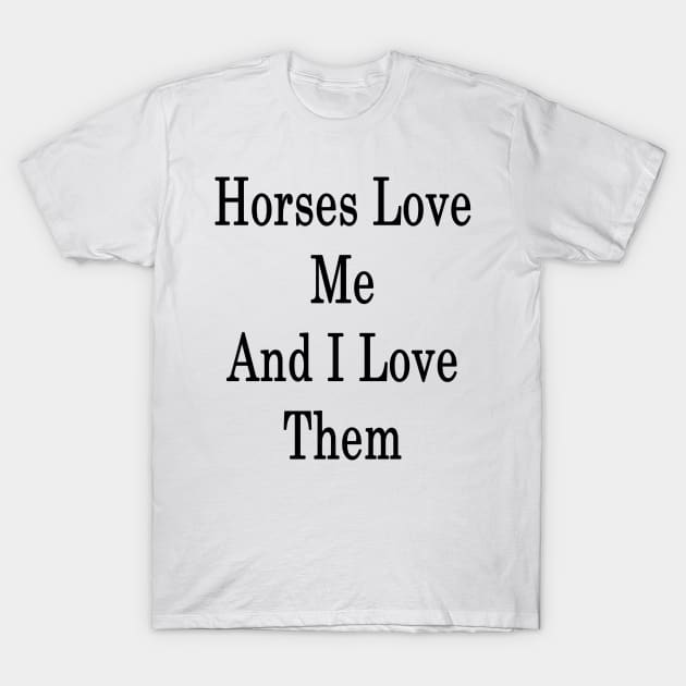 Horses Love Me And I Love Them T-Shirt by supernova23